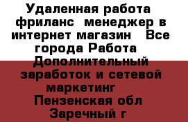 Удаленная работа, фриланс, менеджер в интернет-магазин - Все города Работа » Дополнительный заработок и сетевой маркетинг   . Пензенская обл.,Заречный г.
